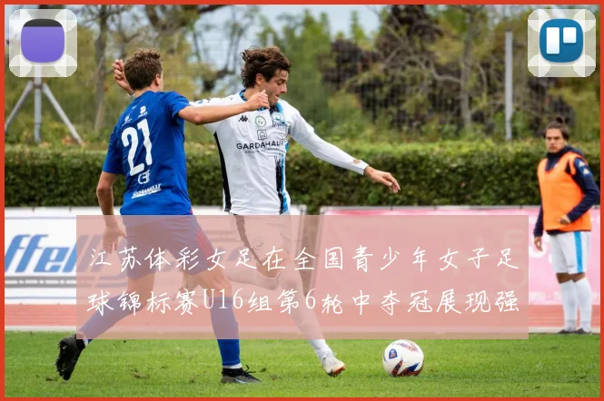 江苏体彩女足在全国青少年女子足球锦标赛U16组第6轮中夺冠展现强大实力