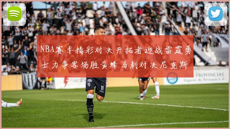 NBA赛季精彩对决开拓者迎战雷霆勇士力争客场胜黄蜂马刺对决尼克斯