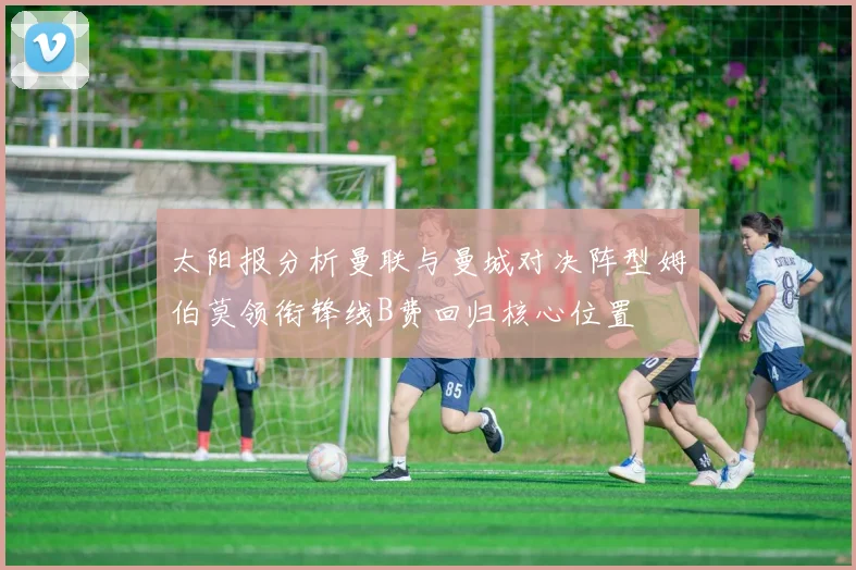 太阳报分析曼联与曼城对决阵型姆伯莫领衔锋线B费回归核心位置